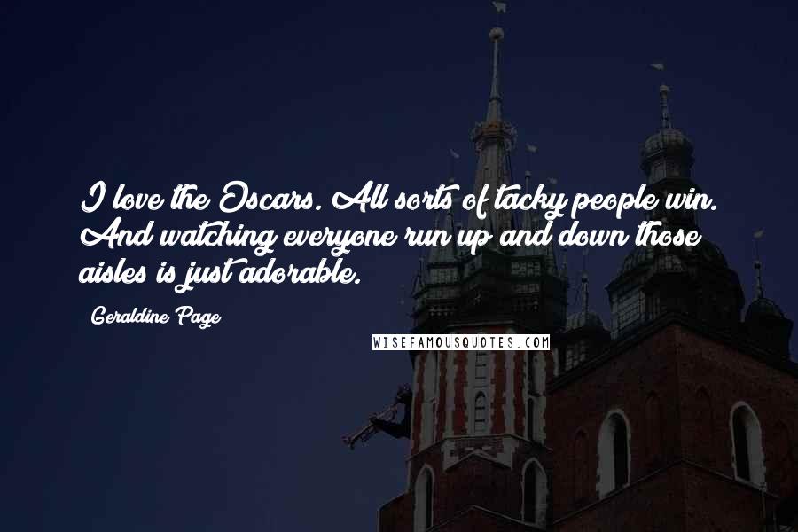 Geraldine Page Quotes: I love the Oscars. All sorts of tacky people win. And watching everyone run up and down those aisles is just adorable.