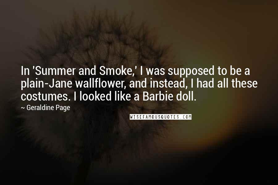 Geraldine Page Quotes: In 'Summer and Smoke,' I was supposed to be a plain-Jane wallflower, and instead, I had all these costumes. I looked like a Barbie doll.