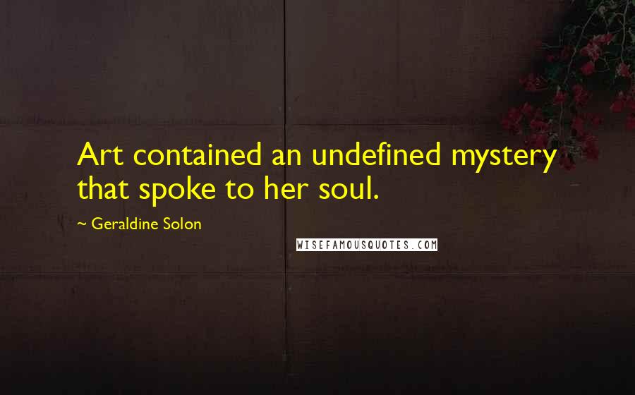 Geraldine Solon Quotes: Art contained an undefined mystery that spoke to her soul.