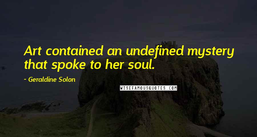 Geraldine Solon Quotes: Art contained an undefined mystery that spoke to her soul.