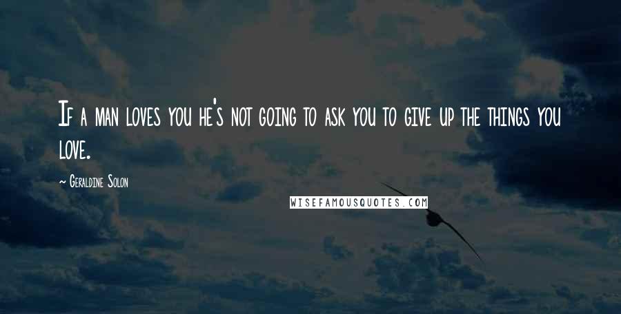 Geraldine Solon Quotes: If a man loves you he's not going to ask you to give up the things you love.