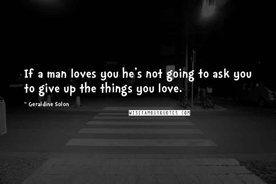 Geraldine Solon Quotes: If a man loves you he's not going to ask you to give up the things you love.