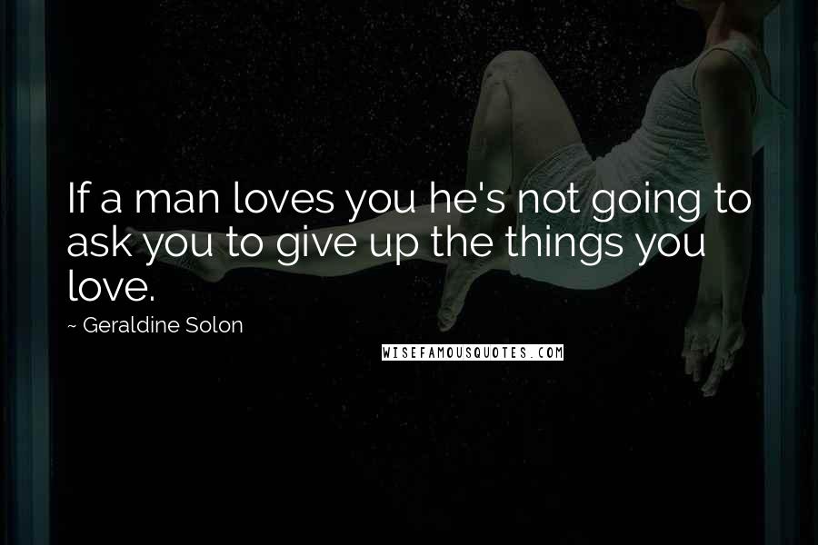 Geraldine Solon Quotes: If a man loves you he's not going to ask you to give up the things you love.