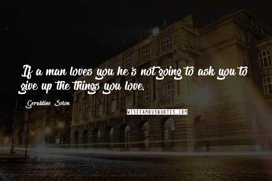 Geraldine Solon Quotes: If a man loves you he's not going to ask you to give up the things you love.