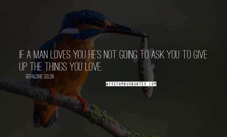 Geraldine Solon Quotes: If a man loves you he's not going to ask you to give up the things you love.