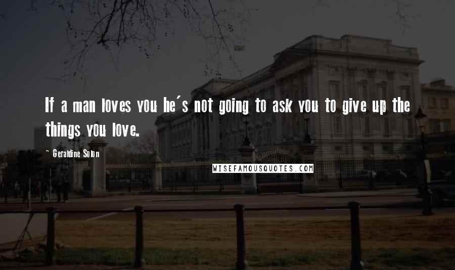 Geraldine Solon Quotes: If a man loves you he's not going to ask you to give up the things you love.