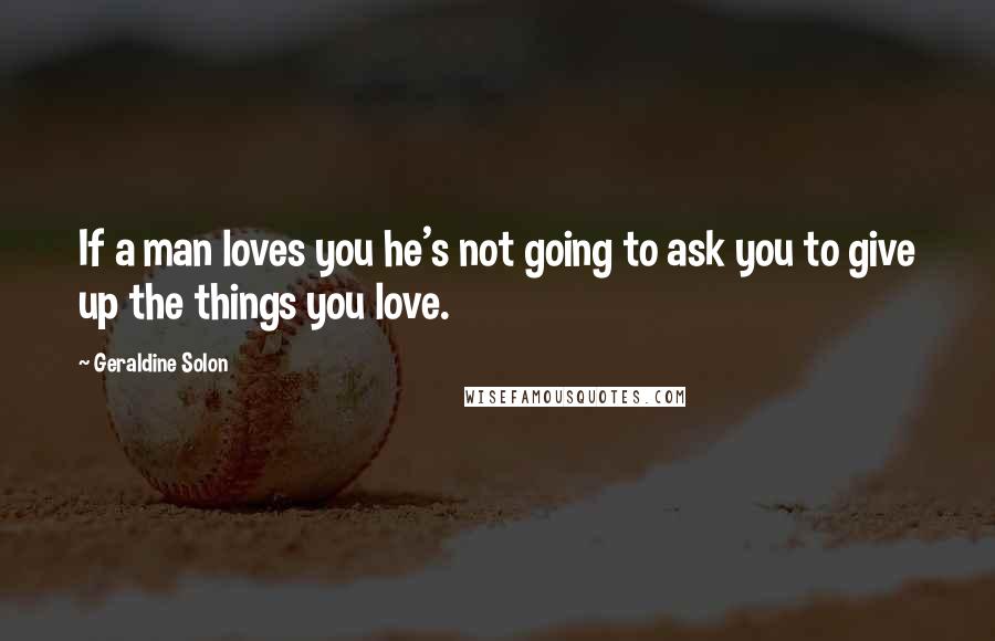 Geraldine Solon Quotes: If a man loves you he's not going to ask you to give up the things you love.