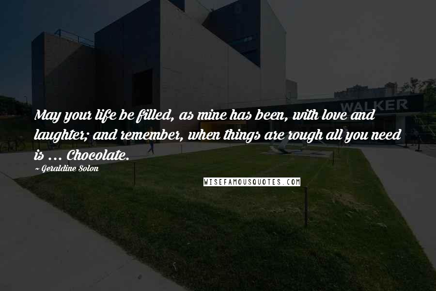 Geraldine Solon Quotes: May your life be filled, as mine has been, with love and laughter; and remember, when things are rough all you need is ... Chocolate.