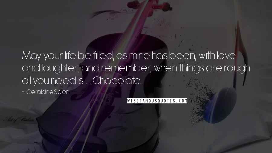 Geraldine Solon Quotes: May your life be filled, as mine has been, with love and laughter; and remember, when things are rough all you need is ... Chocolate.