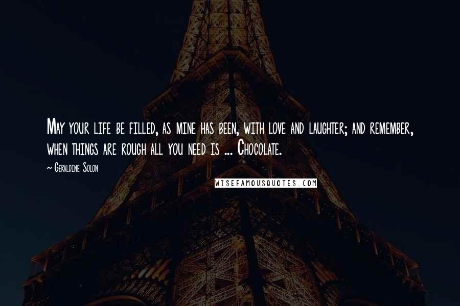 Geraldine Solon Quotes: May your life be filled, as mine has been, with love and laughter; and remember, when things are rough all you need is ... Chocolate.