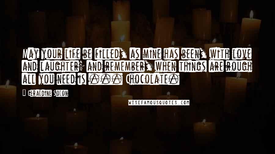 Geraldine Solon Quotes: May your life be filled, as mine has been, with love and laughter; and remember, when things are rough all you need is ... Chocolate.