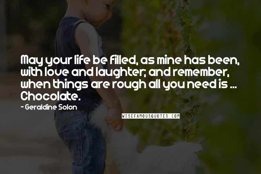 Geraldine Solon Quotes: May your life be filled, as mine has been, with love and laughter; and remember, when things are rough all you need is ... Chocolate.