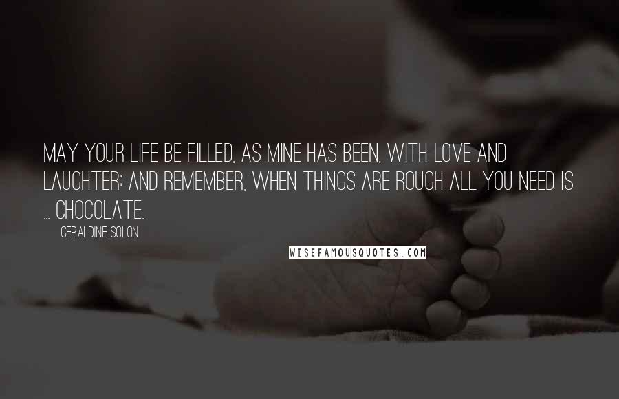 Geraldine Solon Quotes: May your life be filled, as mine has been, with love and laughter; and remember, when things are rough all you need is ... Chocolate.