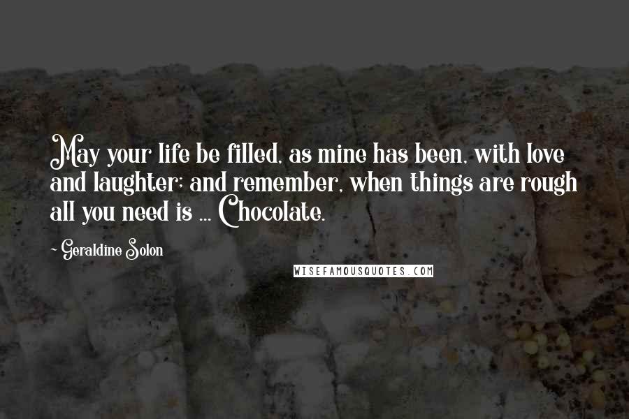 Geraldine Solon Quotes: May your life be filled, as mine has been, with love and laughter; and remember, when things are rough all you need is ... Chocolate.