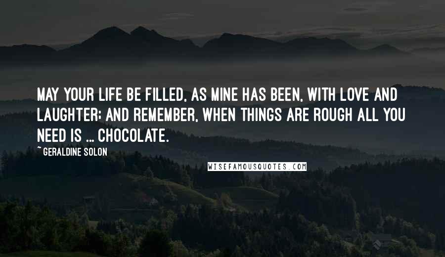 Geraldine Solon Quotes: May your life be filled, as mine has been, with love and laughter; and remember, when things are rough all you need is ... Chocolate.