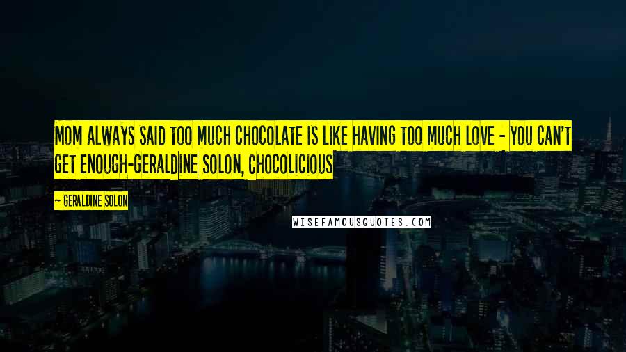 Geraldine Solon Quotes: Mom always said too much chocolate is like having too much love - you can't get enough-Geraldine Solon, Chocolicious