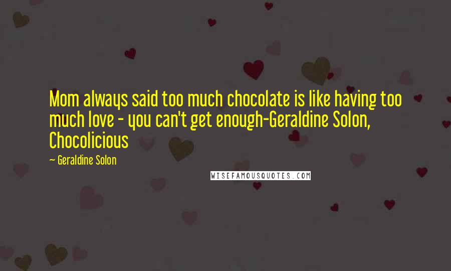 Geraldine Solon Quotes: Mom always said too much chocolate is like having too much love - you can't get enough-Geraldine Solon, Chocolicious