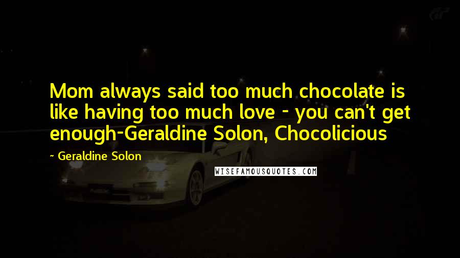 Geraldine Solon Quotes: Mom always said too much chocolate is like having too much love - you can't get enough-Geraldine Solon, Chocolicious