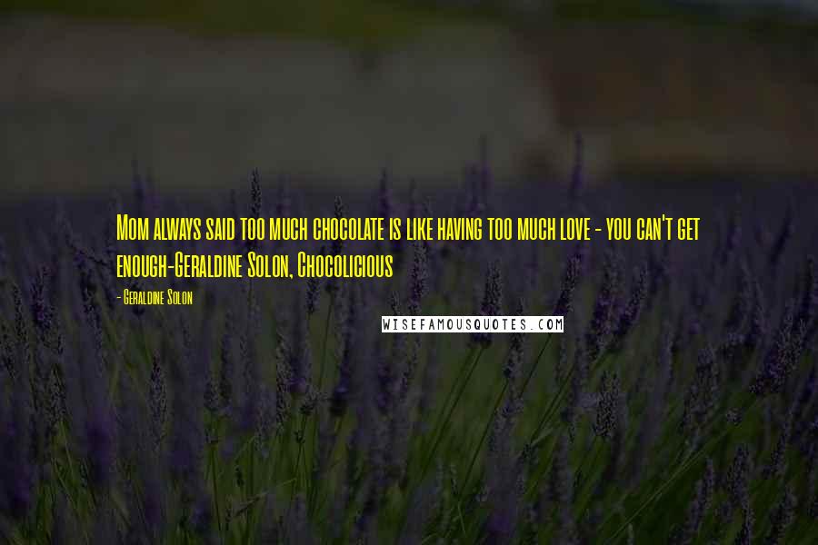 Geraldine Solon Quotes: Mom always said too much chocolate is like having too much love - you can't get enough-Geraldine Solon, Chocolicious