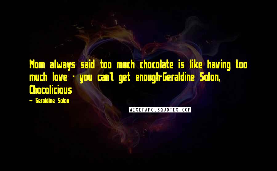 Geraldine Solon Quotes: Mom always said too much chocolate is like having too much love - you can't get enough-Geraldine Solon, Chocolicious