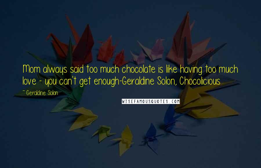 Geraldine Solon Quotes: Mom always said too much chocolate is like having too much love - you can't get enough-Geraldine Solon, Chocolicious