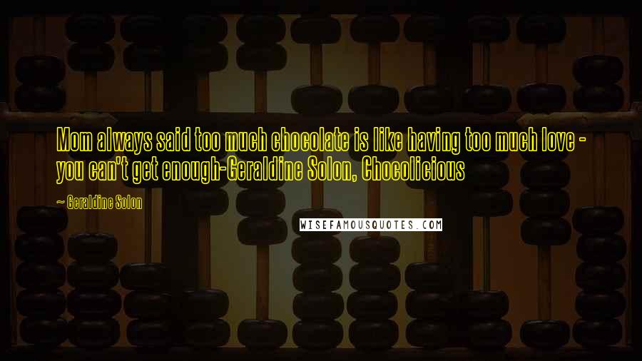 Geraldine Solon Quotes: Mom always said too much chocolate is like having too much love - you can't get enough-Geraldine Solon, Chocolicious