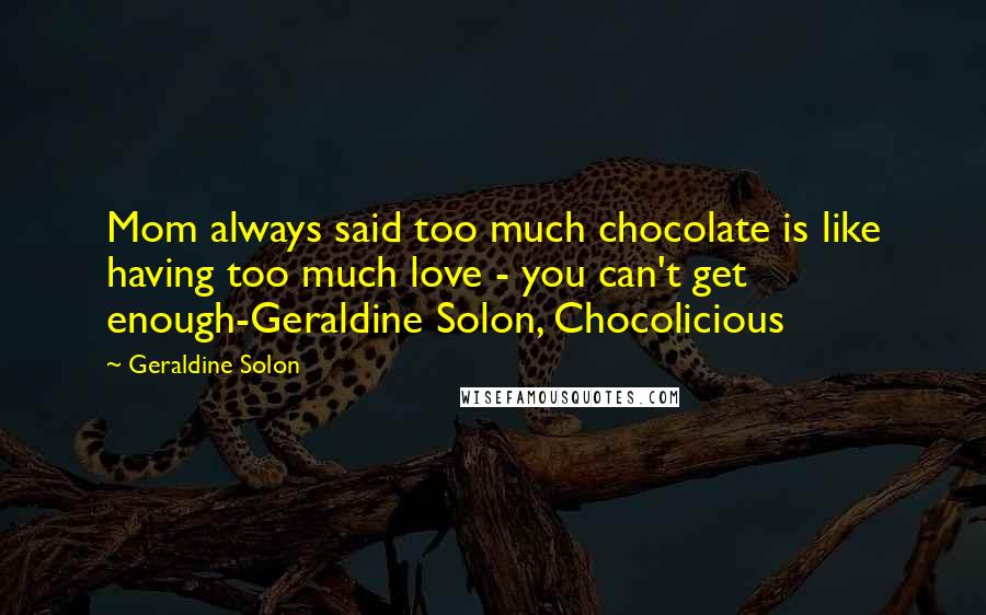 Geraldine Solon Quotes: Mom always said too much chocolate is like having too much love - you can't get enough-Geraldine Solon, Chocolicious