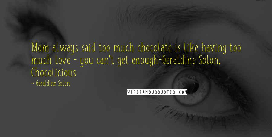 Geraldine Solon Quotes: Mom always said too much chocolate is like having too much love - you can't get enough-Geraldine Solon, Chocolicious
