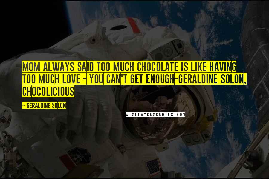 Geraldine Solon Quotes: Mom always said too much chocolate is like having too much love - you can't get enough-Geraldine Solon, Chocolicious