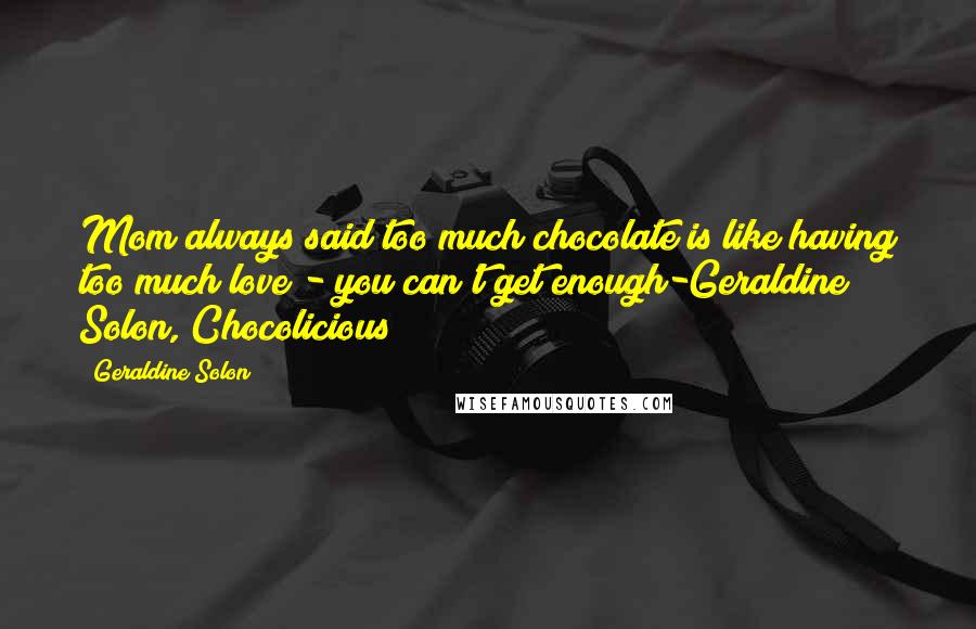 Geraldine Solon Quotes: Mom always said too much chocolate is like having too much love - you can't get enough-Geraldine Solon, Chocolicious