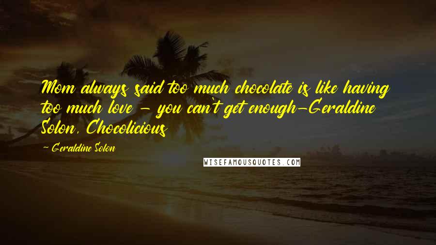 Geraldine Solon Quotes: Mom always said too much chocolate is like having too much love - you can't get enough-Geraldine Solon, Chocolicious