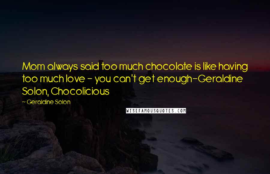 Geraldine Solon Quotes: Mom always said too much chocolate is like having too much love - you can't get enough-Geraldine Solon, Chocolicious