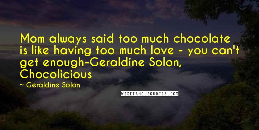 Geraldine Solon Quotes: Mom always said too much chocolate is like having too much love - you can't get enough-Geraldine Solon, Chocolicious