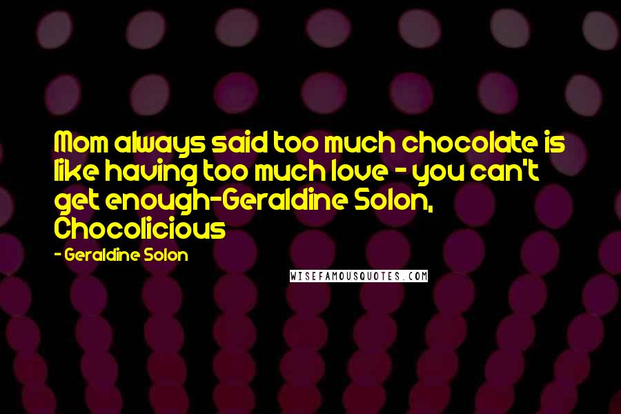 Geraldine Solon Quotes: Mom always said too much chocolate is like having too much love - you can't get enough-Geraldine Solon, Chocolicious