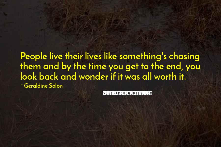 Geraldine Solon Quotes: People live their lives like something's chasing them and by the time you get to the end, you look back and wonder if it was all worth it.