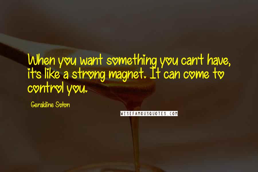 Geraldine Solon Quotes: When you want something you can't have, it's like a strong magnet. It can come to control you.