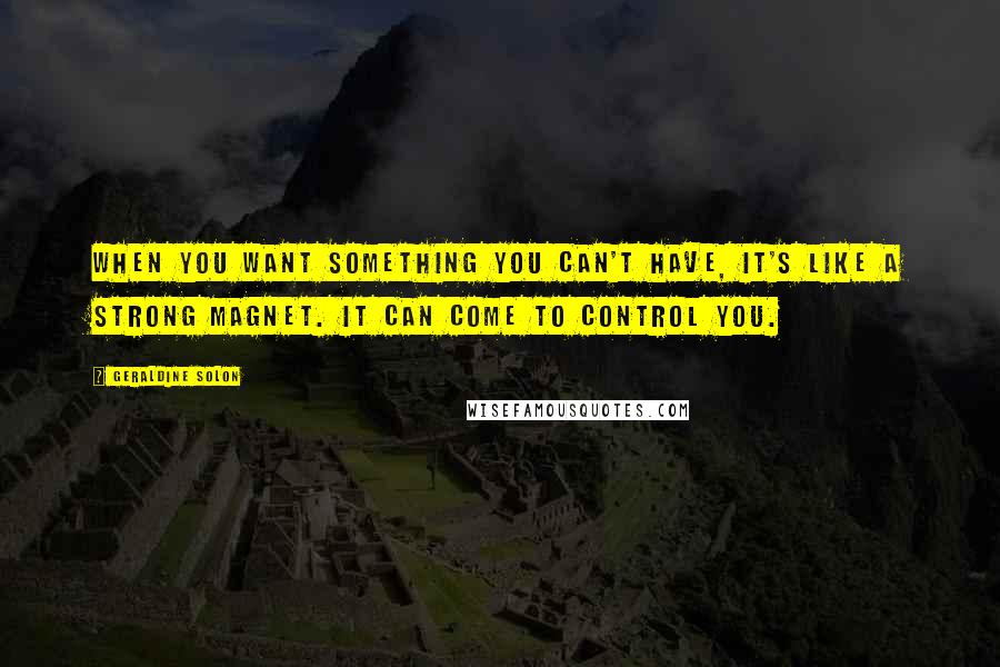 Geraldine Solon Quotes: When you want something you can't have, it's like a strong magnet. It can come to control you.