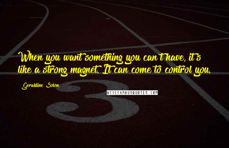 Geraldine Solon Quotes: When you want something you can't have, it's like a strong magnet. It can come to control you.