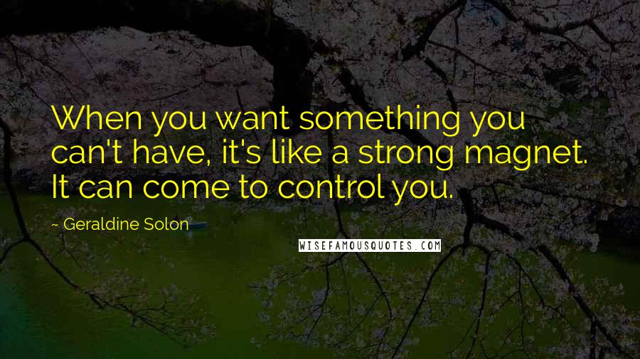 Geraldine Solon Quotes: When you want something you can't have, it's like a strong magnet. It can come to control you.