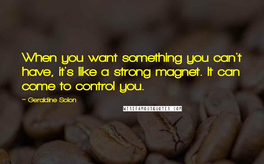 Geraldine Solon Quotes: When you want something you can't have, it's like a strong magnet. It can come to control you.