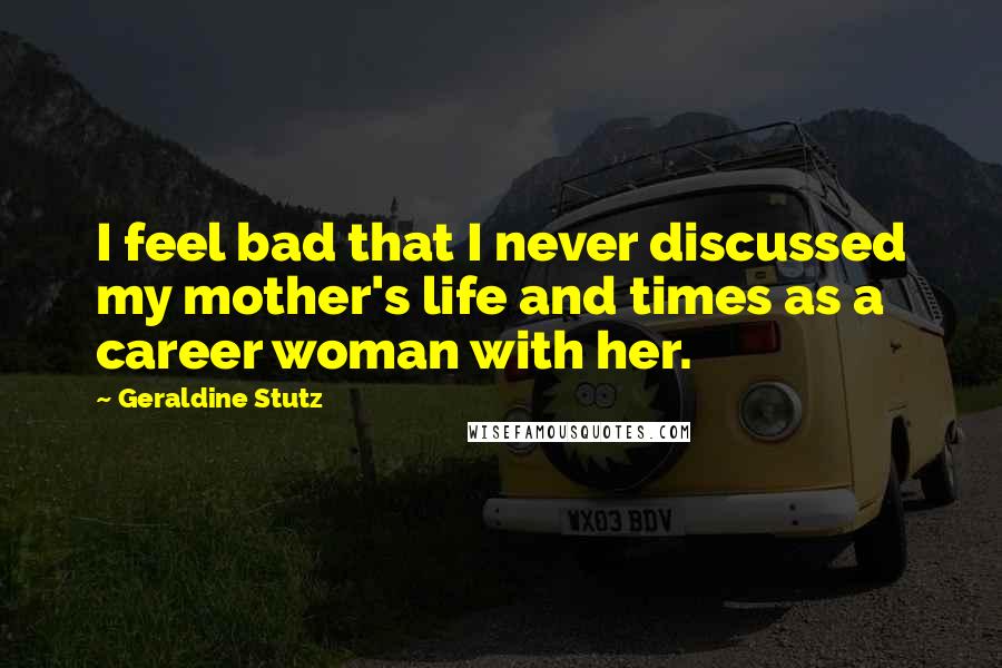 Geraldine Stutz Quotes: I feel bad that I never discussed my mother's life and times as a career woman with her.