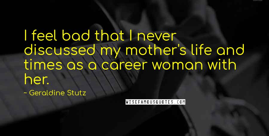 Geraldine Stutz Quotes: I feel bad that I never discussed my mother's life and times as a career woman with her.