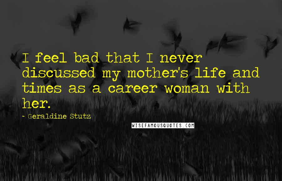 Geraldine Stutz Quotes: I feel bad that I never discussed my mother's life and times as a career woman with her.