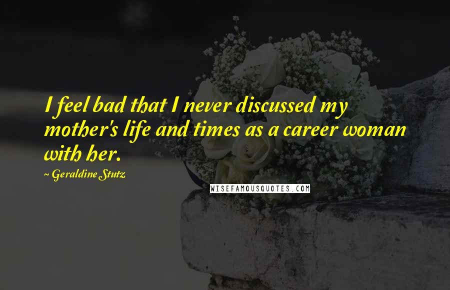 Geraldine Stutz Quotes: I feel bad that I never discussed my mother's life and times as a career woman with her.