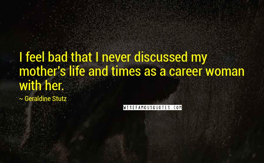 Geraldine Stutz Quotes: I feel bad that I never discussed my mother's life and times as a career woman with her.