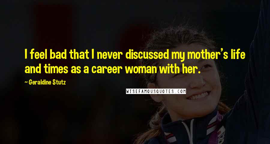 Geraldine Stutz Quotes: I feel bad that I never discussed my mother's life and times as a career woman with her.