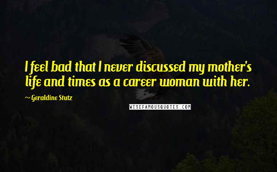 Geraldine Stutz Quotes: I feel bad that I never discussed my mother's life and times as a career woman with her.