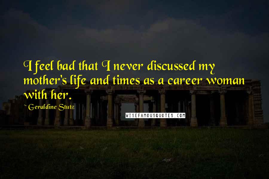 Geraldine Stutz Quotes: I feel bad that I never discussed my mother's life and times as a career woman with her.