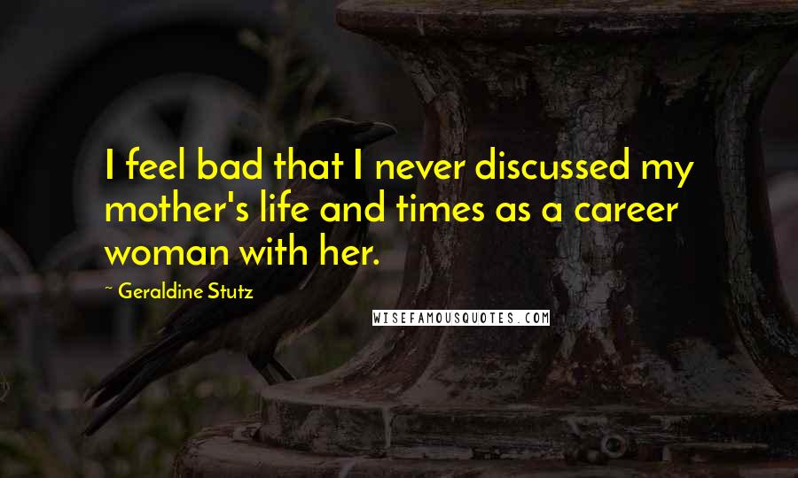 Geraldine Stutz Quotes: I feel bad that I never discussed my mother's life and times as a career woman with her.