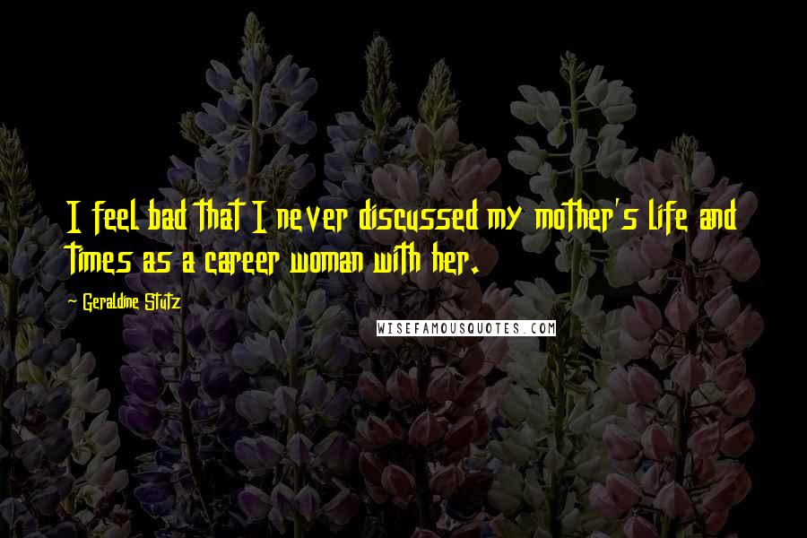 Geraldine Stutz Quotes: I feel bad that I never discussed my mother's life and times as a career woman with her.